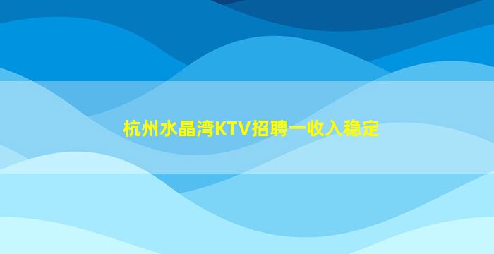 杭州水晶湾KTV招聘一收入稳定